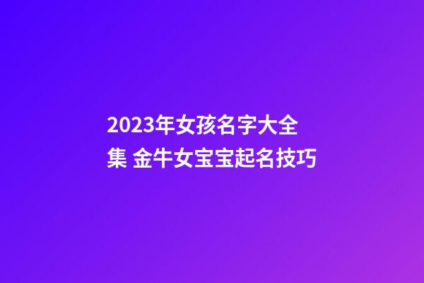 2023年女孩名字大全集 金牛女宝宝起名技巧